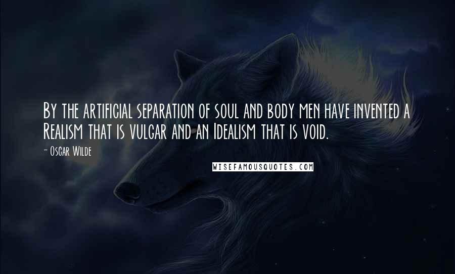 Oscar Wilde Quotes: By the artificial separation of soul and body men have invented a Realism that is vulgar and an Idealism that is void.