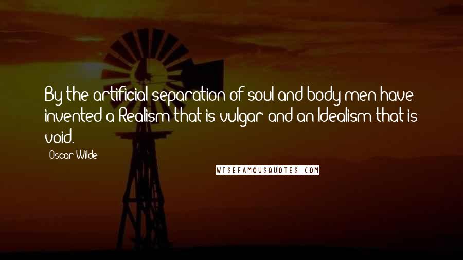 Oscar Wilde Quotes: By the artificial separation of soul and body men have invented a Realism that is vulgar and an Idealism that is void.