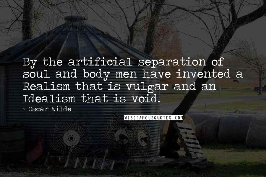 Oscar Wilde Quotes: By the artificial separation of soul and body men have invented a Realism that is vulgar and an Idealism that is void.