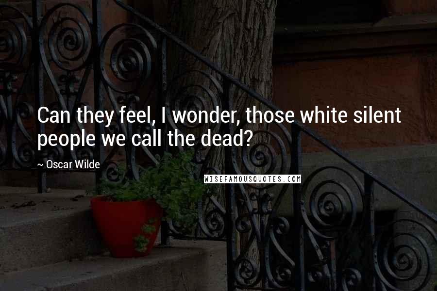 Oscar Wilde Quotes: Can they feel, I wonder, those white silent people we call the dead?