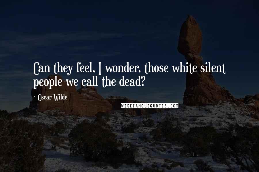 Oscar Wilde Quotes: Can they feel, I wonder, those white silent people we call the dead?