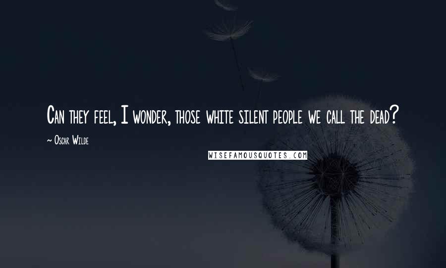 Oscar Wilde Quotes: Can they feel, I wonder, those white silent people we call the dead?