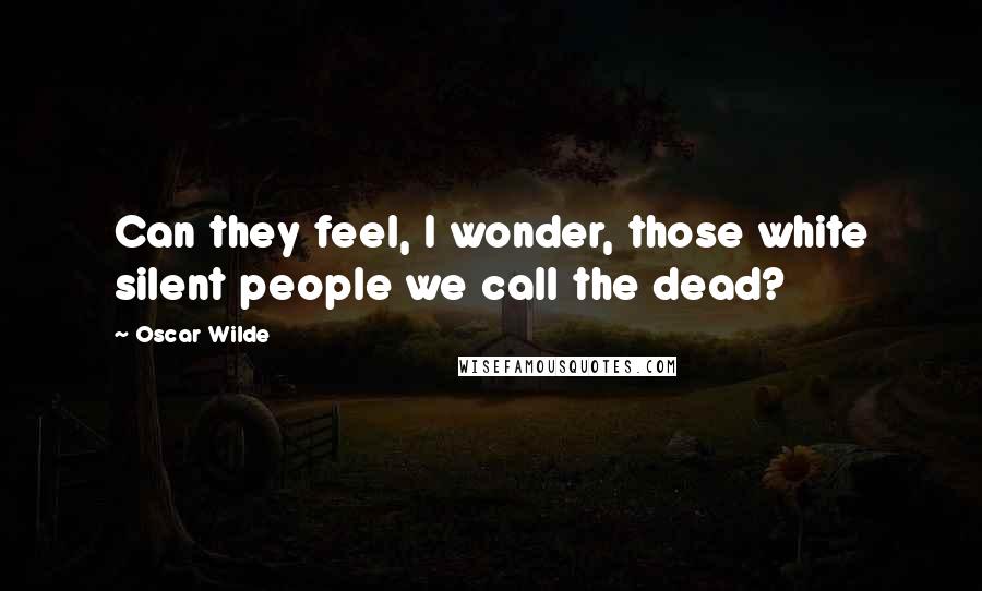 Oscar Wilde Quotes: Can they feel, I wonder, those white silent people we call the dead?