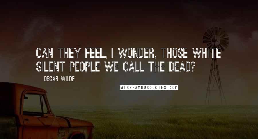 Oscar Wilde Quotes: Can they feel, I wonder, those white silent people we call the dead?