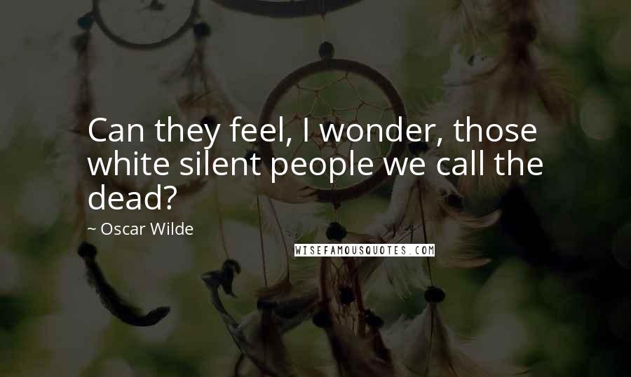 Oscar Wilde Quotes: Can they feel, I wonder, those white silent people we call the dead?