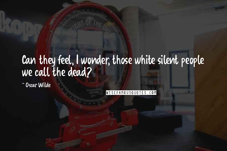 Oscar Wilde Quotes: Can they feel, I wonder, those white silent people we call the dead?