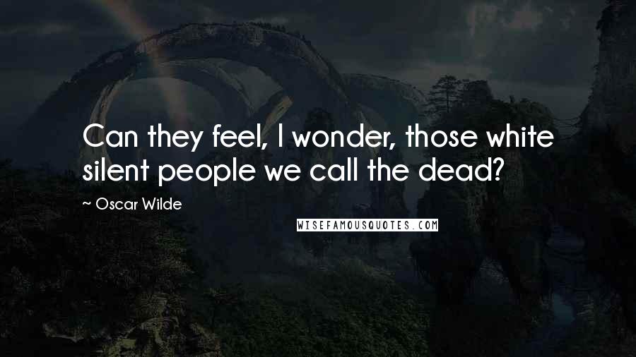 Oscar Wilde Quotes: Can they feel, I wonder, those white silent people we call the dead?