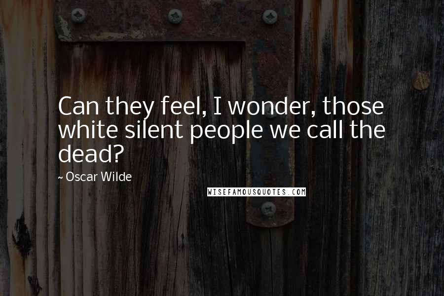 Oscar Wilde Quotes: Can they feel, I wonder, those white silent people we call the dead?