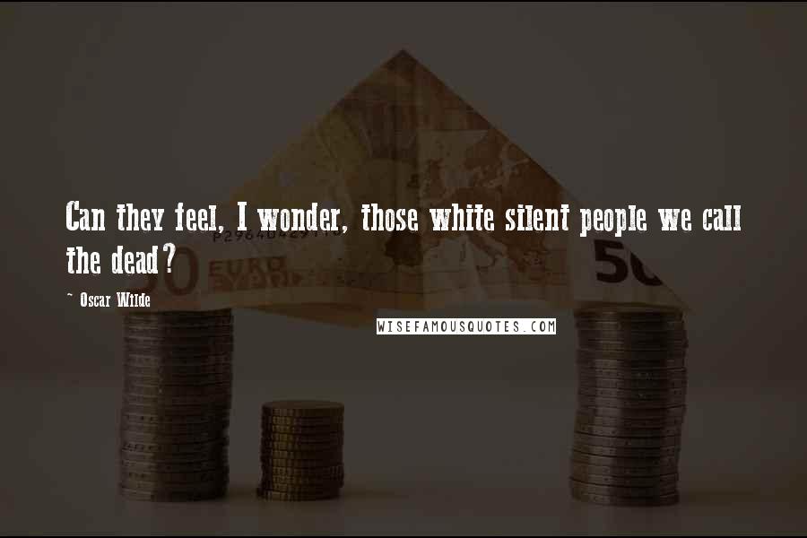 Oscar Wilde Quotes: Can they feel, I wonder, those white silent people we call the dead?