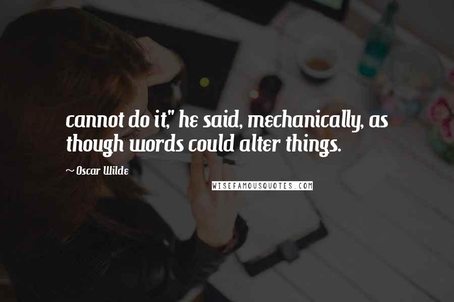 Oscar Wilde Quotes: cannot do it," he said, mechanically, as though words could alter things.