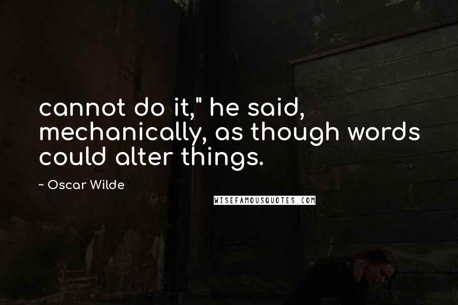 Oscar Wilde Quotes: cannot do it," he said, mechanically, as though words could alter things.