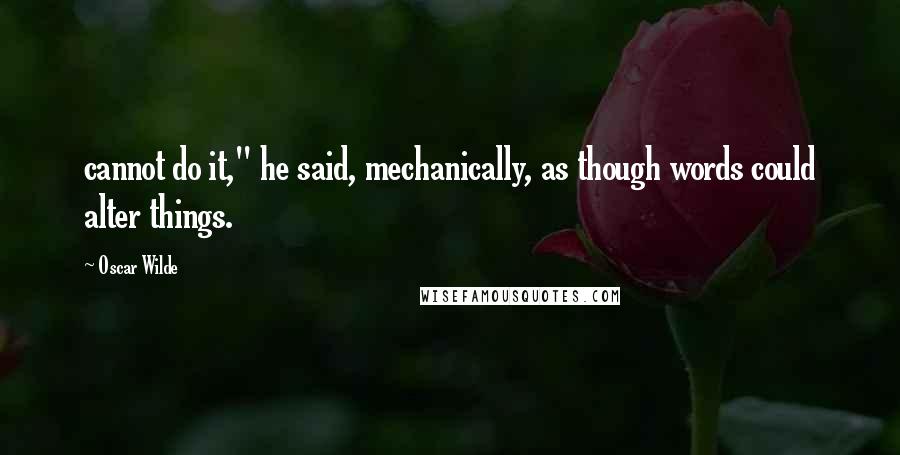 Oscar Wilde Quotes: cannot do it," he said, mechanically, as though words could alter things.