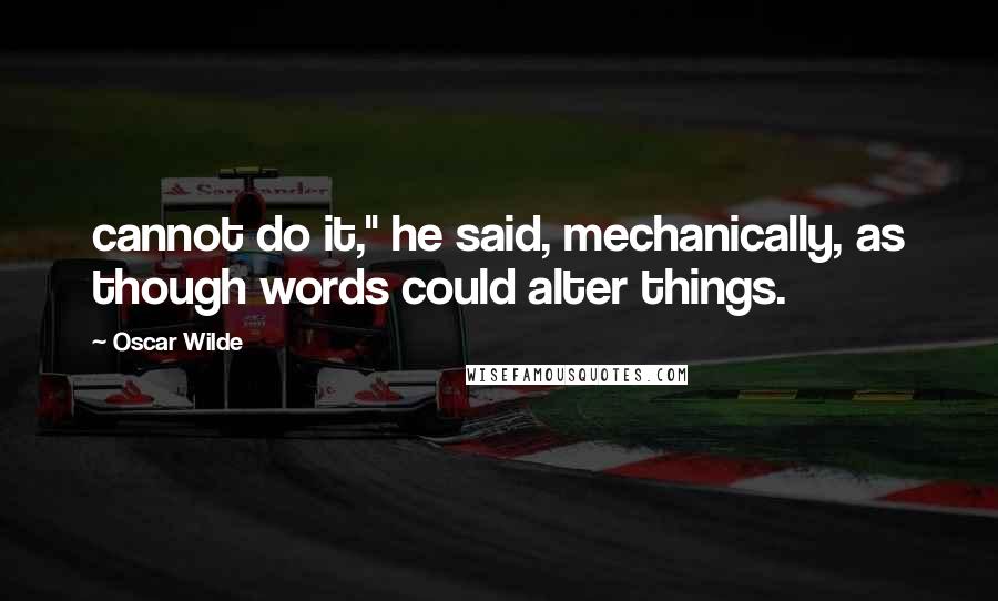 Oscar Wilde Quotes: cannot do it," he said, mechanically, as though words could alter things.