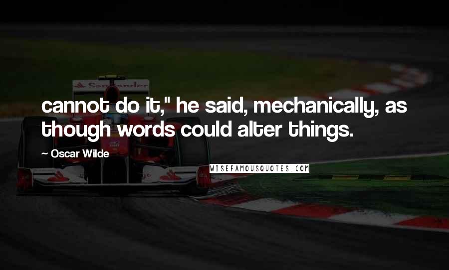 Oscar Wilde Quotes: cannot do it," he said, mechanically, as though words could alter things.