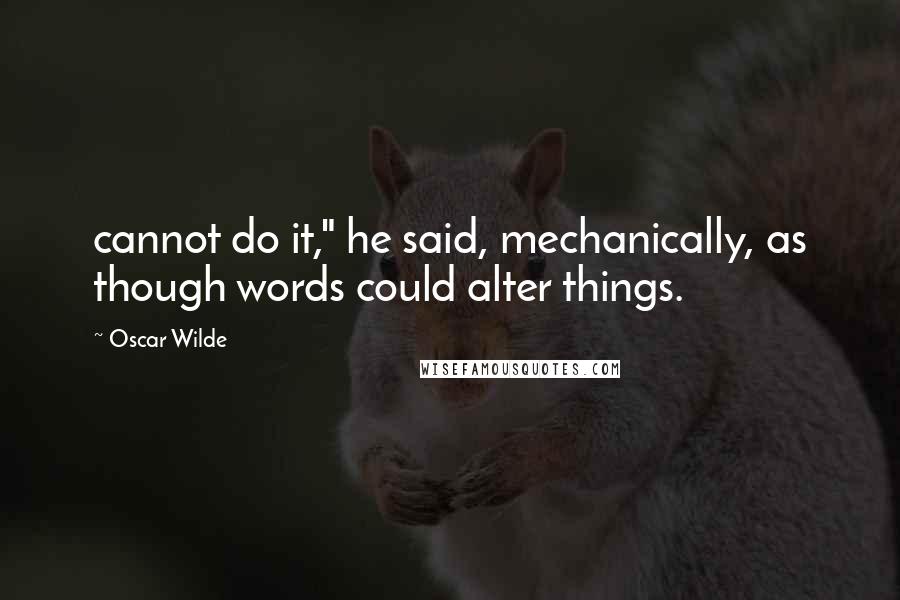 Oscar Wilde Quotes: cannot do it," he said, mechanically, as though words could alter things.