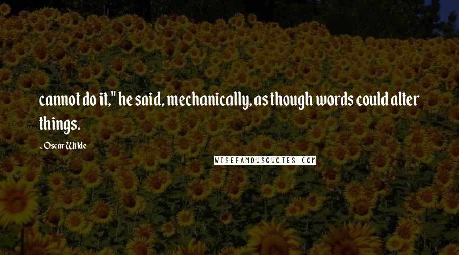 Oscar Wilde Quotes: cannot do it," he said, mechanically, as though words could alter things.