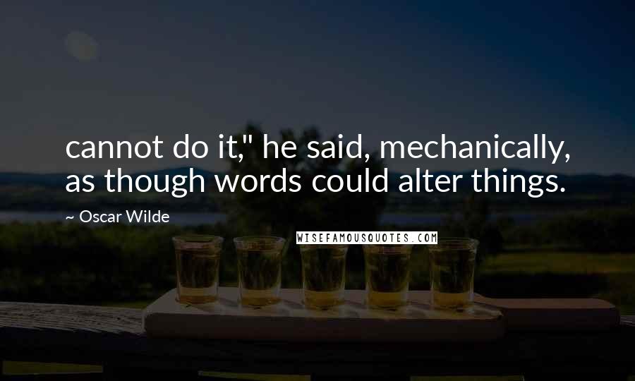 Oscar Wilde Quotes: cannot do it," he said, mechanically, as though words could alter things.