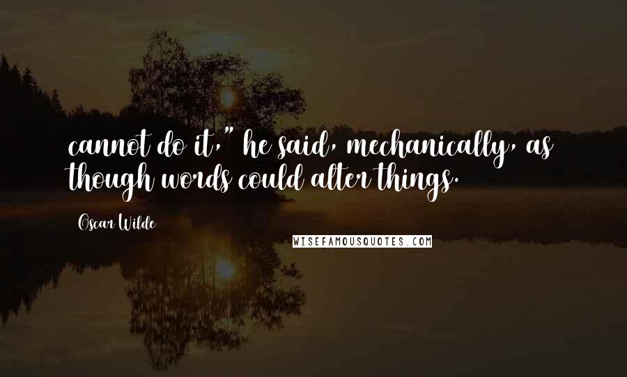 Oscar Wilde Quotes: cannot do it," he said, mechanically, as though words could alter things.