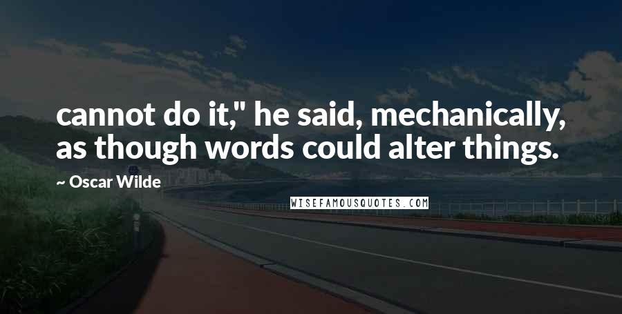 Oscar Wilde Quotes: cannot do it," he said, mechanically, as though words could alter things.