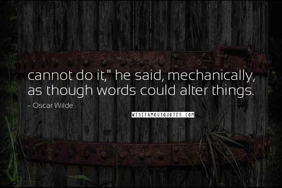 Oscar Wilde Quotes: cannot do it," he said, mechanically, as though words could alter things.