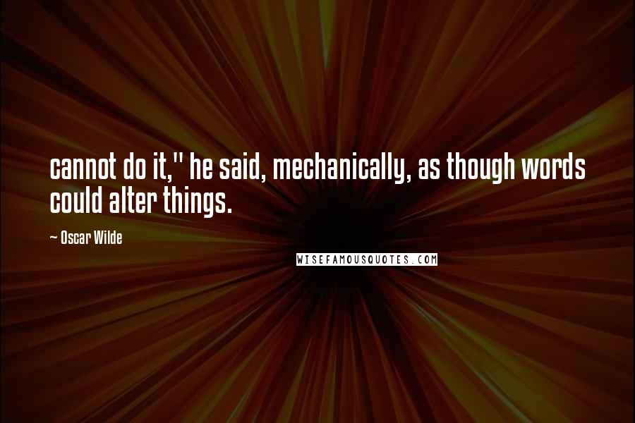 Oscar Wilde Quotes: cannot do it," he said, mechanically, as though words could alter things.