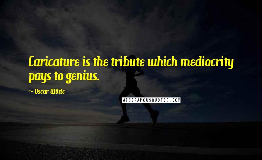 Oscar Wilde Quotes: Caricature is the tribute which mediocrity pays to genius.