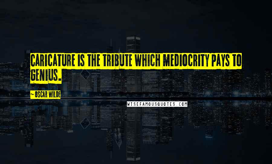 Oscar Wilde Quotes: Caricature is the tribute which mediocrity pays to genius.