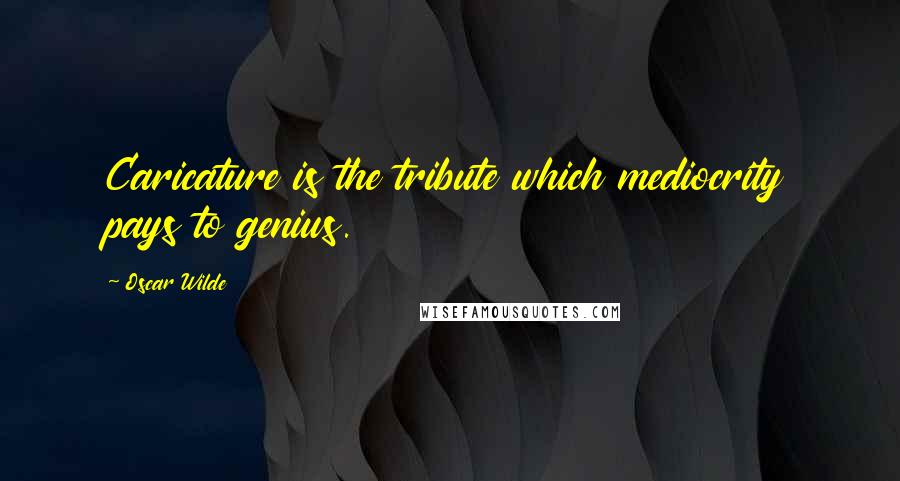 Oscar Wilde Quotes: Caricature is the tribute which mediocrity pays to genius.