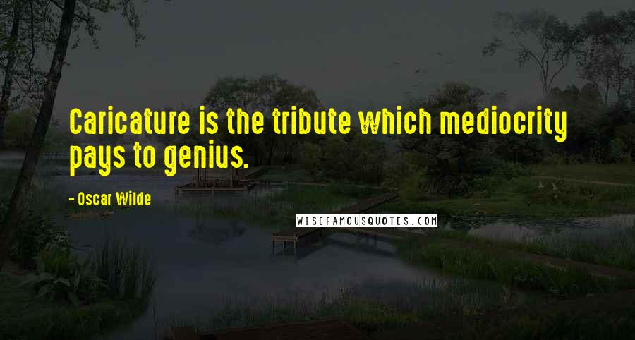 Oscar Wilde Quotes: Caricature is the tribute which mediocrity pays to genius.