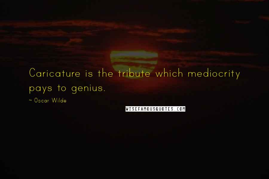 Oscar Wilde Quotes: Caricature is the tribute which mediocrity pays to genius.