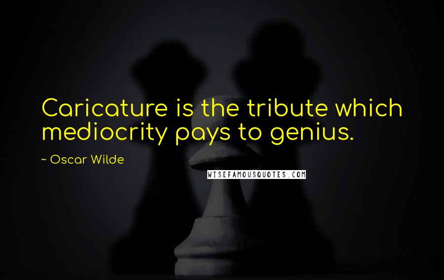 Oscar Wilde Quotes: Caricature is the tribute which mediocrity pays to genius.