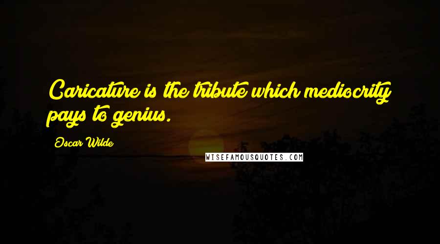 Oscar Wilde Quotes: Caricature is the tribute which mediocrity pays to genius.
