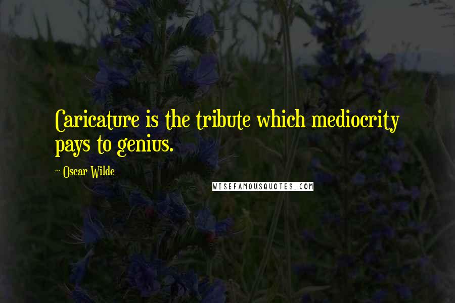 Oscar Wilde Quotes: Caricature is the tribute which mediocrity pays to genius.