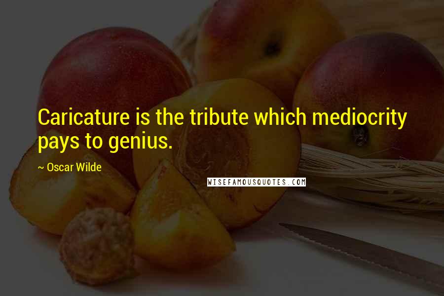 Oscar Wilde Quotes: Caricature is the tribute which mediocrity pays to genius.