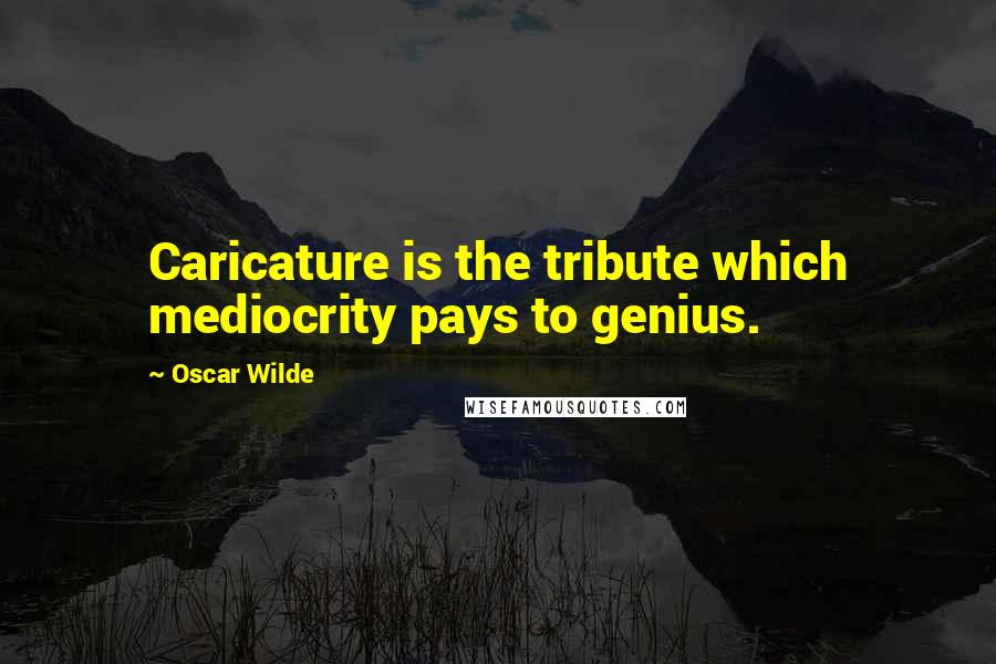 Oscar Wilde Quotes: Caricature is the tribute which mediocrity pays to genius.