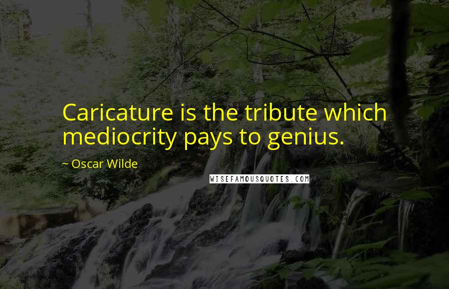 Oscar Wilde Quotes: Caricature is the tribute which mediocrity pays to genius.