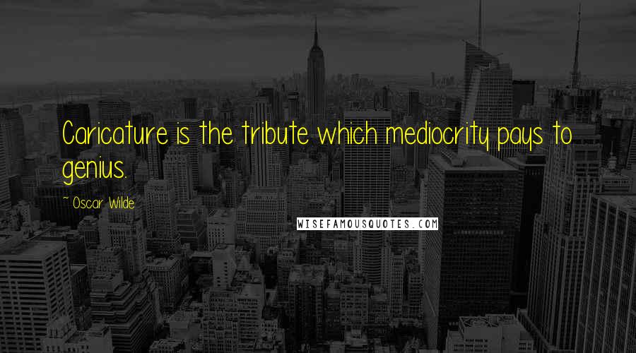 Oscar Wilde Quotes: Caricature is the tribute which mediocrity pays to genius.