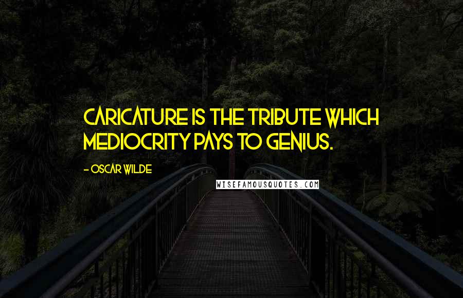 Oscar Wilde Quotes: Caricature is the tribute which mediocrity pays to genius.