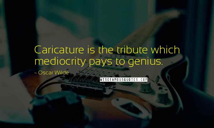 Oscar Wilde Quotes: Caricature is the tribute which mediocrity pays to genius.