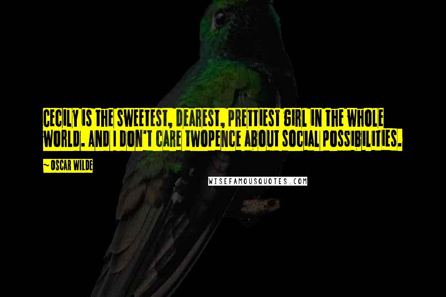 Oscar Wilde Quotes: Cecily is the sweetest, dearest, prettiest girl in the whole world. And I don't care twopence about social possibilities.