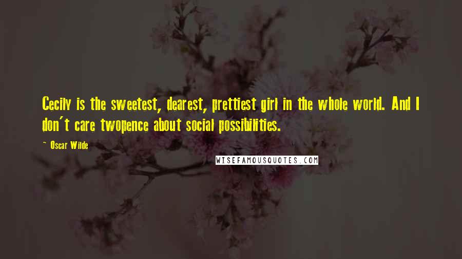 Oscar Wilde Quotes: Cecily is the sweetest, dearest, prettiest girl in the whole world. And I don't care twopence about social possibilities.