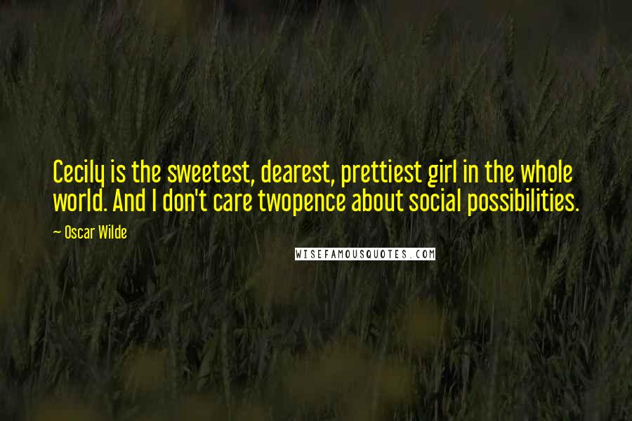 Oscar Wilde Quotes: Cecily is the sweetest, dearest, prettiest girl in the whole world. And I don't care twopence about social possibilities.