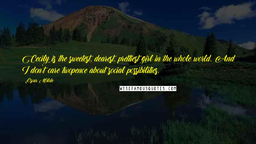 Oscar Wilde Quotes: Cecily is the sweetest, dearest, prettiest girl in the whole world. And I don't care twopence about social possibilities.