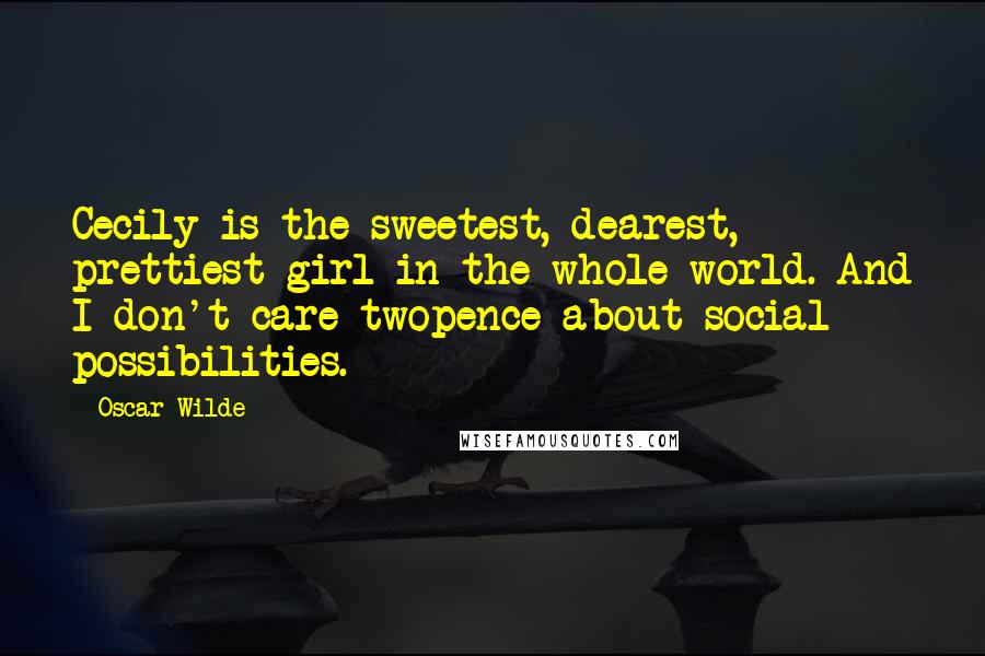 Oscar Wilde Quotes: Cecily is the sweetest, dearest, prettiest girl in the whole world. And I don't care twopence about social possibilities.