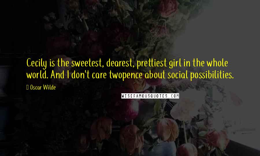 Oscar Wilde Quotes: Cecily is the sweetest, dearest, prettiest girl in the whole world. And I don't care twopence about social possibilities.