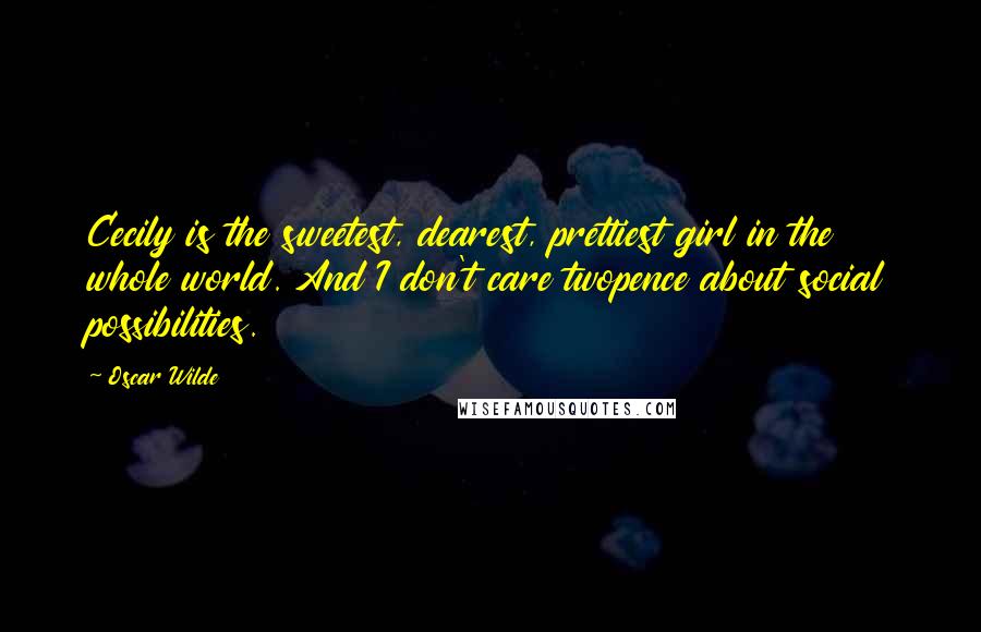 Oscar Wilde Quotes: Cecily is the sweetest, dearest, prettiest girl in the whole world. And I don't care twopence about social possibilities.