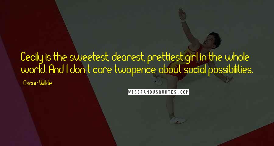 Oscar Wilde Quotes: Cecily is the sweetest, dearest, prettiest girl in the whole world. And I don't care twopence about social possibilities.