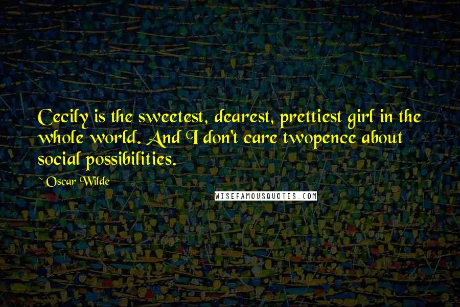 Oscar Wilde Quotes: Cecily is the sweetest, dearest, prettiest girl in the whole world. And I don't care twopence about social possibilities.