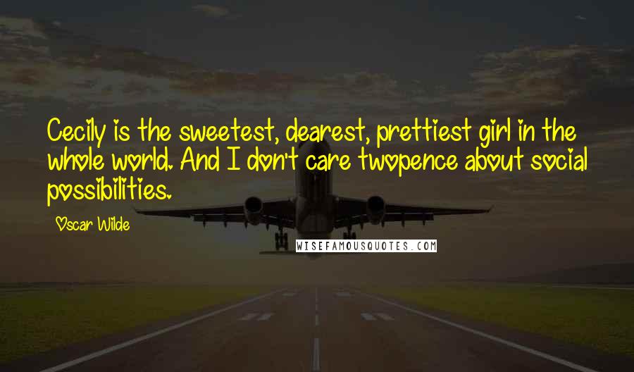 Oscar Wilde Quotes: Cecily is the sweetest, dearest, prettiest girl in the whole world. And I don't care twopence about social possibilities.