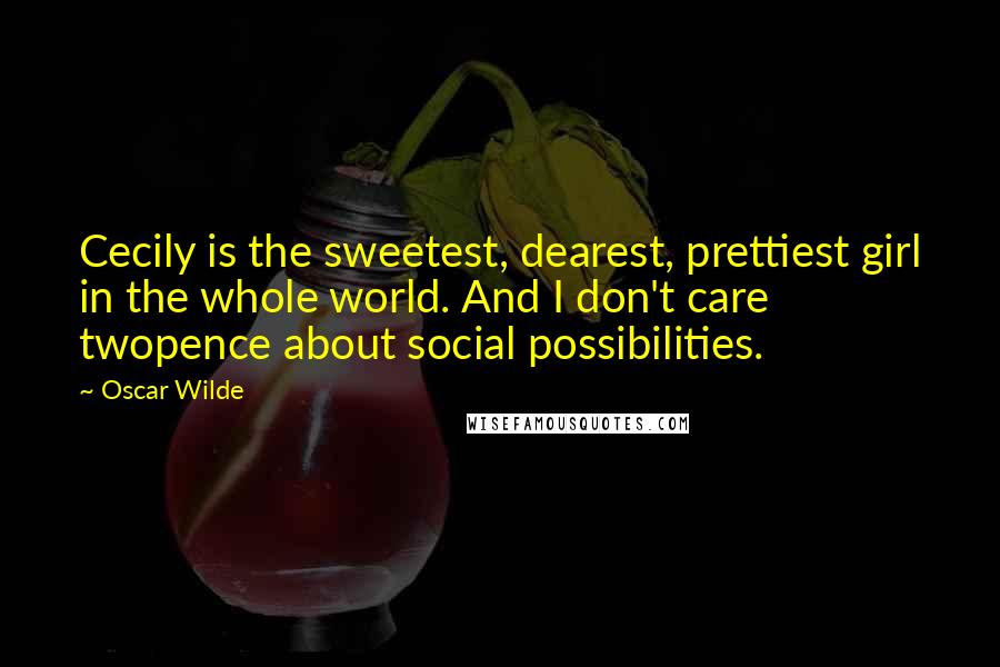 Oscar Wilde Quotes: Cecily is the sweetest, dearest, prettiest girl in the whole world. And I don't care twopence about social possibilities.
